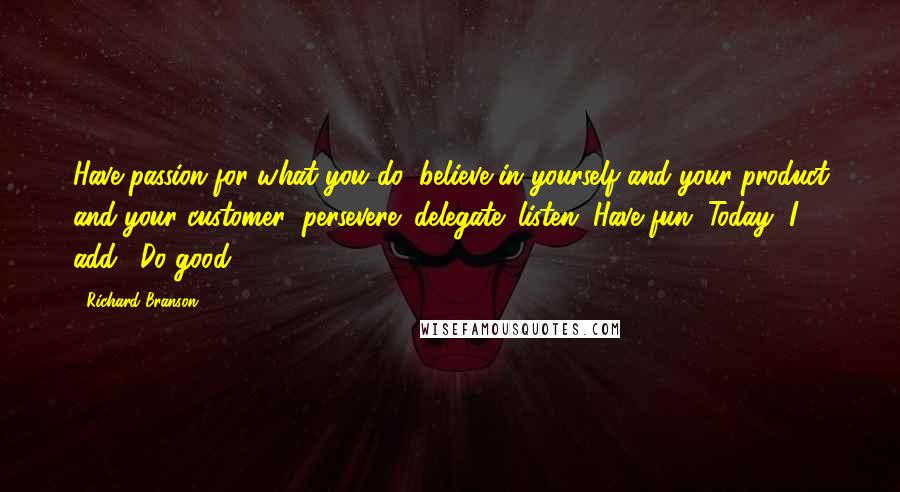 Richard Branson Quotes: Have passion for what you do; believe in yourself and your product and your customer; persevere; delegate; listen. Have fun. Today, I add: "Do good".