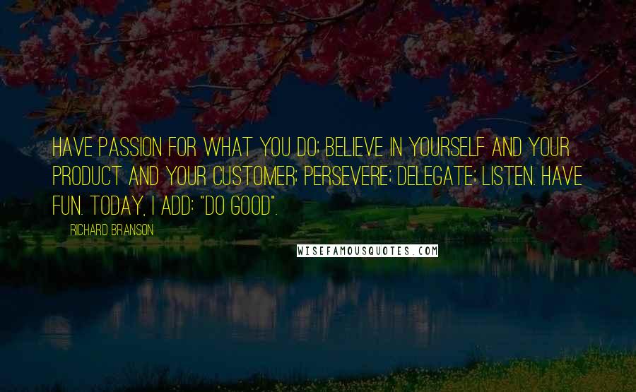 Richard Branson Quotes: Have passion for what you do; believe in yourself and your product and your customer; persevere; delegate; listen. Have fun. Today, I add: "Do good".