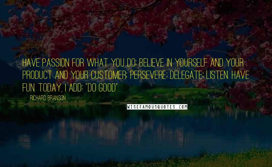 Richard Branson Quotes: Have passion for what you do; believe in yourself and your product and your customer; persevere; delegate; listen. Have fun. Today, I add: "Do good".