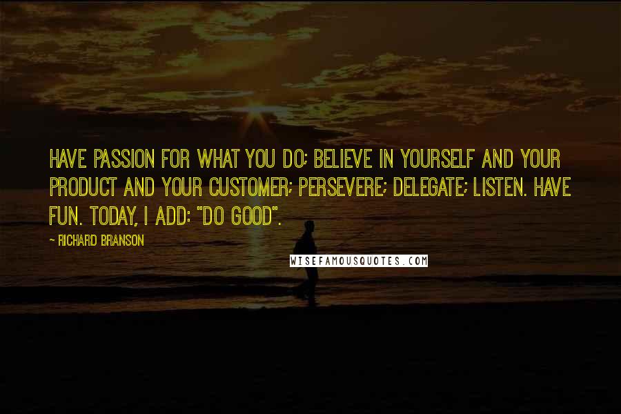 Richard Branson Quotes: Have passion for what you do; believe in yourself and your product and your customer; persevere; delegate; listen. Have fun. Today, I add: "Do good".