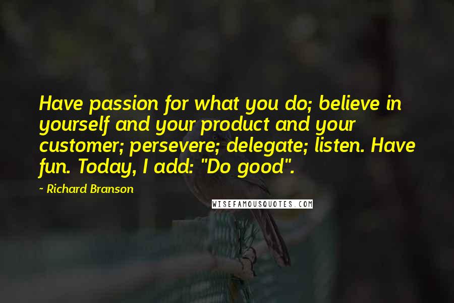 Richard Branson Quotes: Have passion for what you do; believe in yourself and your product and your customer; persevere; delegate; listen. Have fun. Today, I add: "Do good".