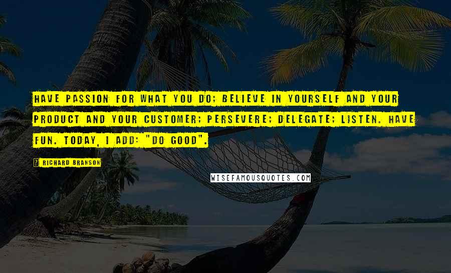 Richard Branson Quotes: Have passion for what you do; believe in yourself and your product and your customer; persevere; delegate; listen. Have fun. Today, I add: "Do good".