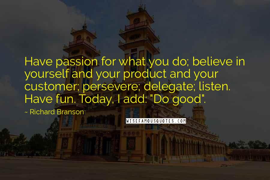 Richard Branson Quotes: Have passion for what you do; believe in yourself and your product and your customer; persevere; delegate; listen. Have fun. Today, I add: "Do good".