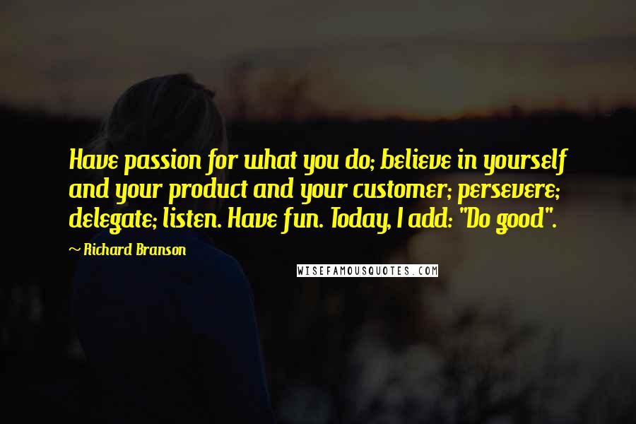 Richard Branson Quotes: Have passion for what you do; believe in yourself and your product and your customer; persevere; delegate; listen. Have fun. Today, I add: "Do good".