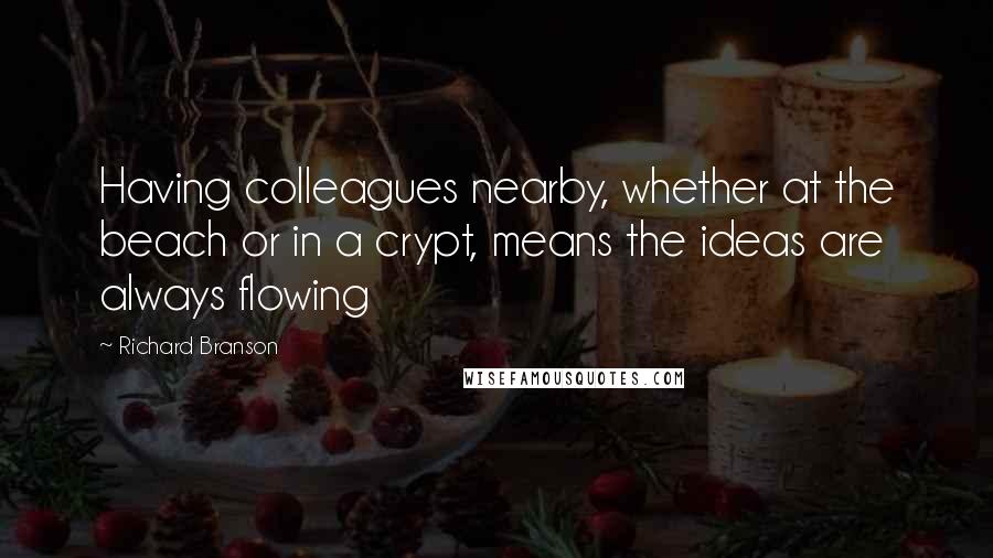 Richard Branson Quotes: Having colleagues nearby, whether at the beach or in a crypt, means the ideas are always flowing