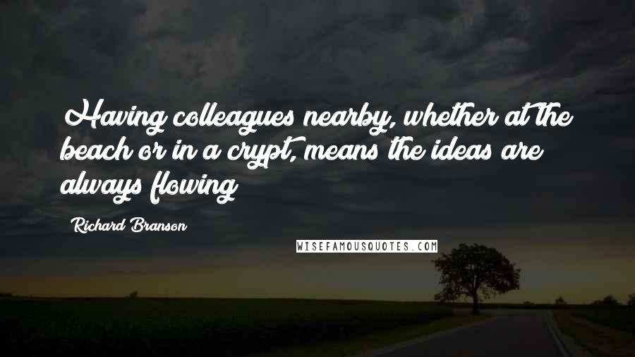 Richard Branson Quotes: Having colleagues nearby, whether at the beach or in a crypt, means the ideas are always flowing
