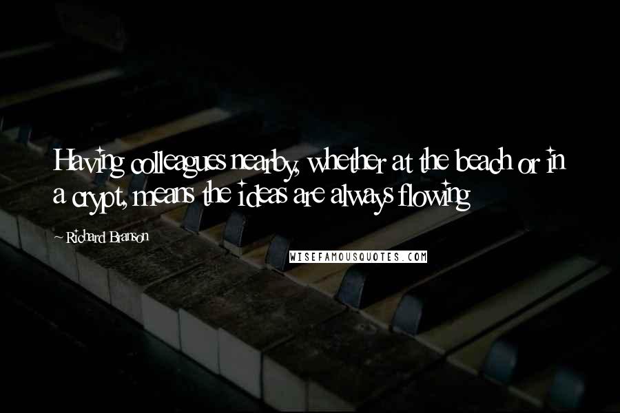 Richard Branson Quotes: Having colleagues nearby, whether at the beach or in a crypt, means the ideas are always flowing