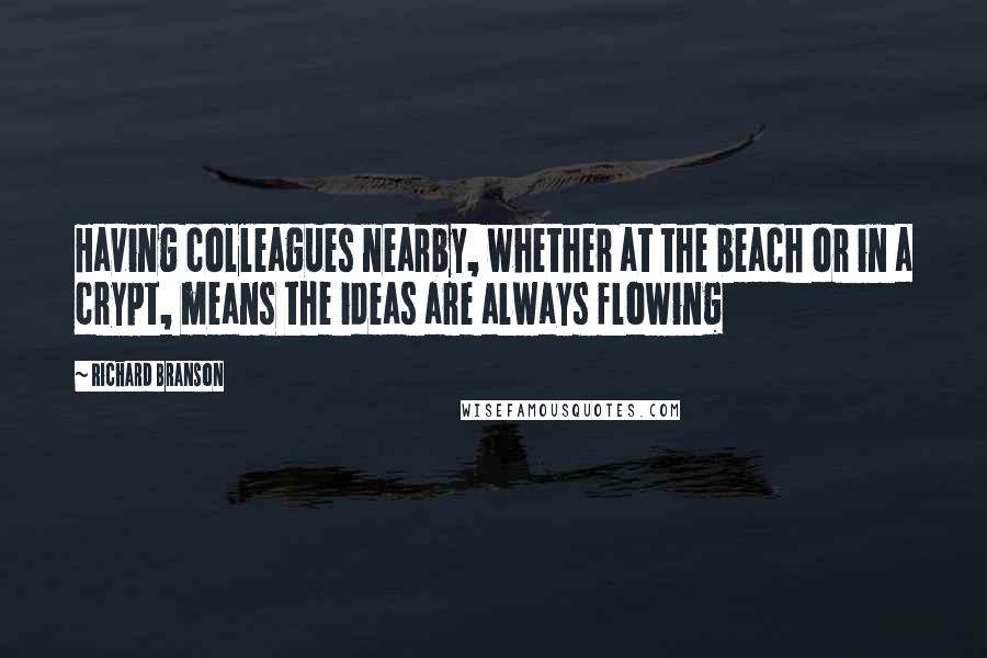 Richard Branson Quotes: Having colleagues nearby, whether at the beach or in a crypt, means the ideas are always flowing