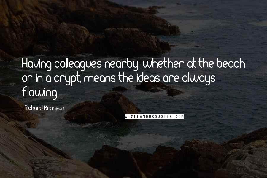 Richard Branson Quotes: Having colleagues nearby, whether at the beach or in a crypt, means the ideas are always flowing