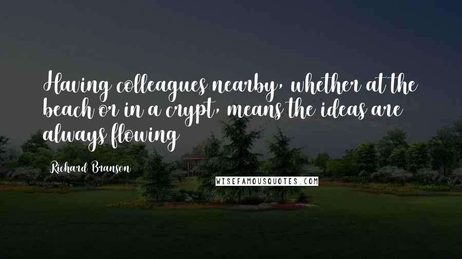 Richard Branson Quotes: Having colleagues nearby, whether at the beach or in a crypt, means the ideas are always flowing