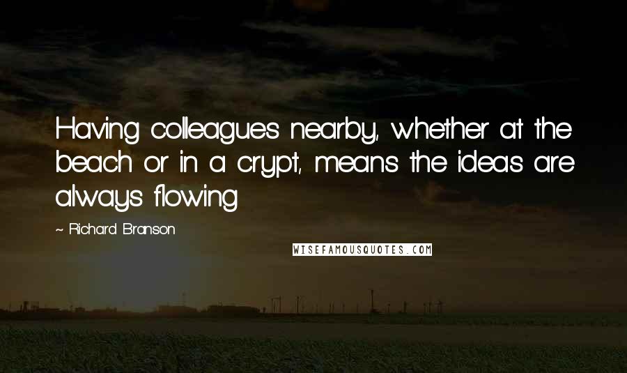 Richard Branson Quotes: Having colleagues nearby, whether at the beach or in a crypt, means the ideas are always flowing