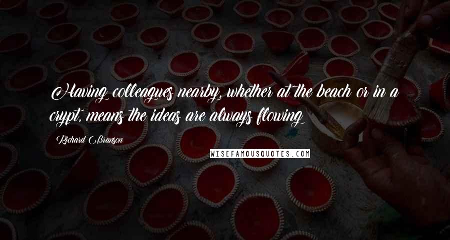 Richard Branson Quotes: Having colleagues nearby, whether at the beach or in a crypt, means the ideas are always flowing