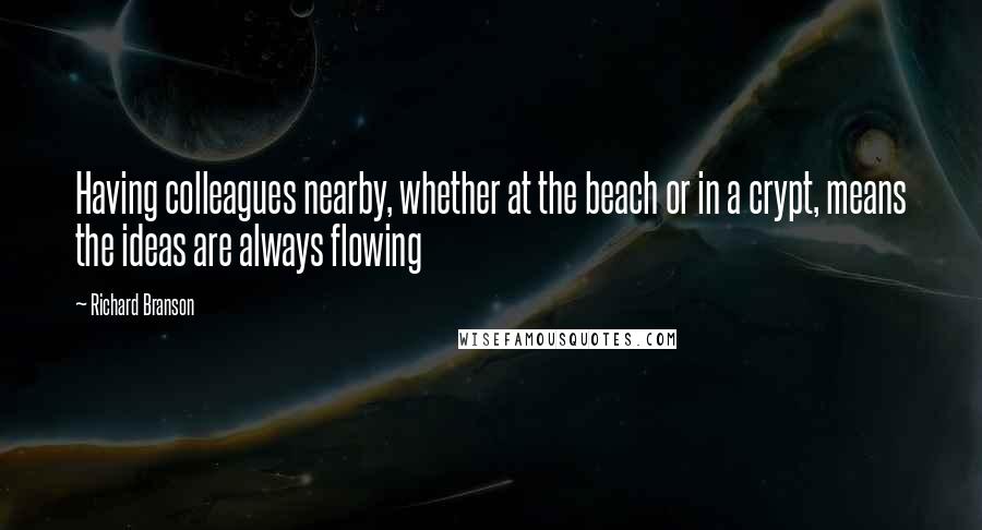 Richard Branson Quotes: Having colleagues nearby, whether at the beach or in a crypt, means the ideas are always flowing