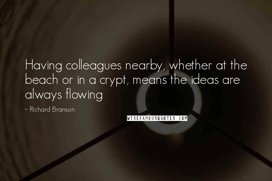 Richard Branson Quotes: Having colleagues nearby, whether at the beach or in a crypt, means the ideas are always flowing