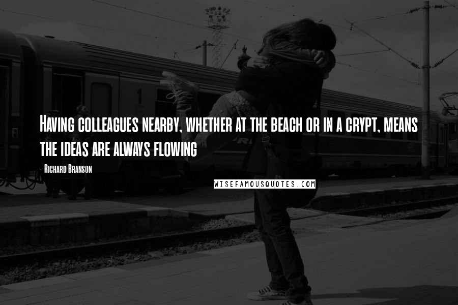 Richard Branson Quotes: Having colleagues nearby, whether at the beach or in a crypt, means the ideas are always flowing