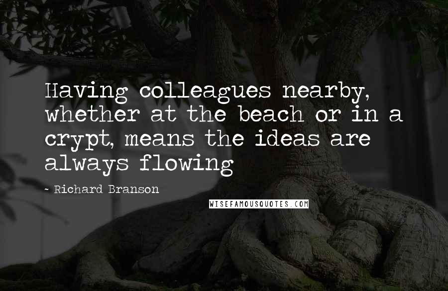 Richard Branson Quotes: Having colleagues nearby, whether at the beach or in a crypt, means the ideas are always flowing