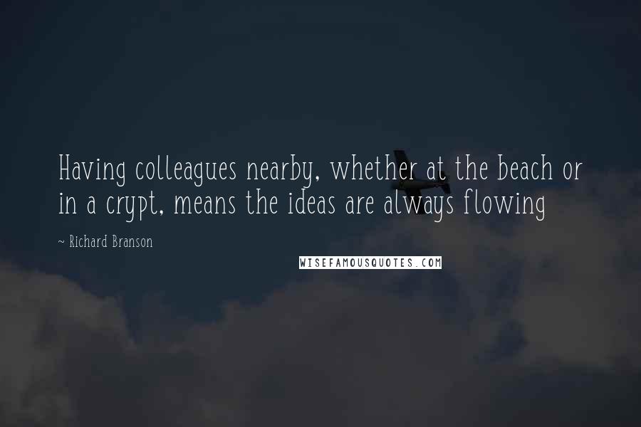 Richard Branson Quotes: Having colleagues nearby, whether at the beach or in a crypt, means the ideas are always flowing