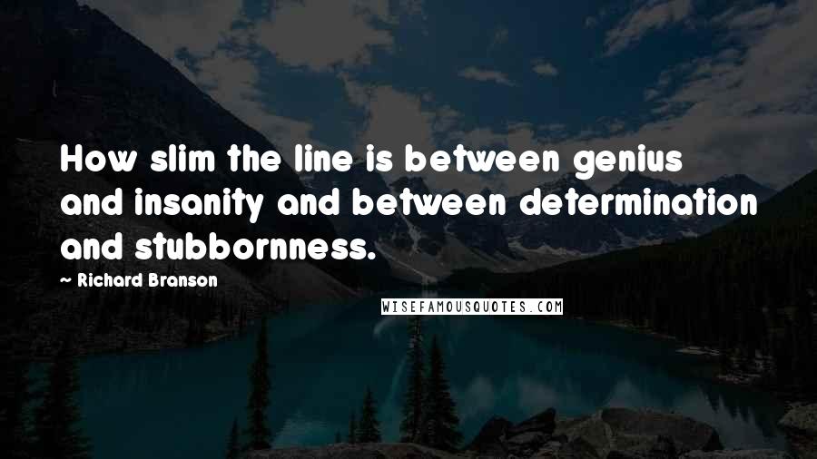 Richard Branson Quotes: How slim the line is between genius and insanity and between determination and stubbornness.