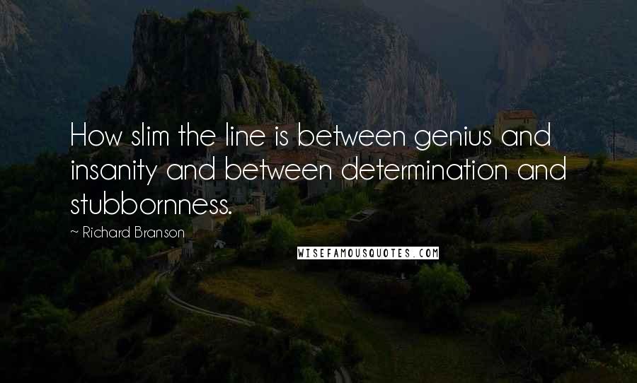 Richard Branson Quotes: How slim the line is between genius and insanity and between determination and stubbornness.