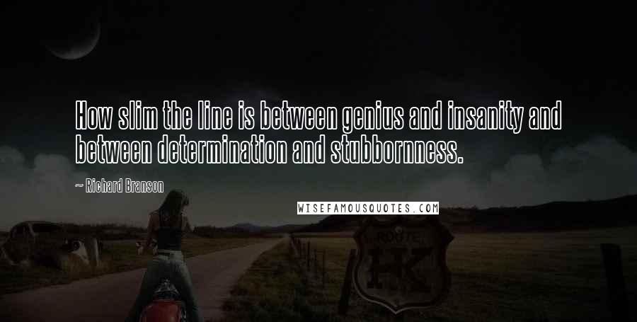 Richard Branson Quotes: How slim the line is between genius and insanity and between determination and stubbornness.
