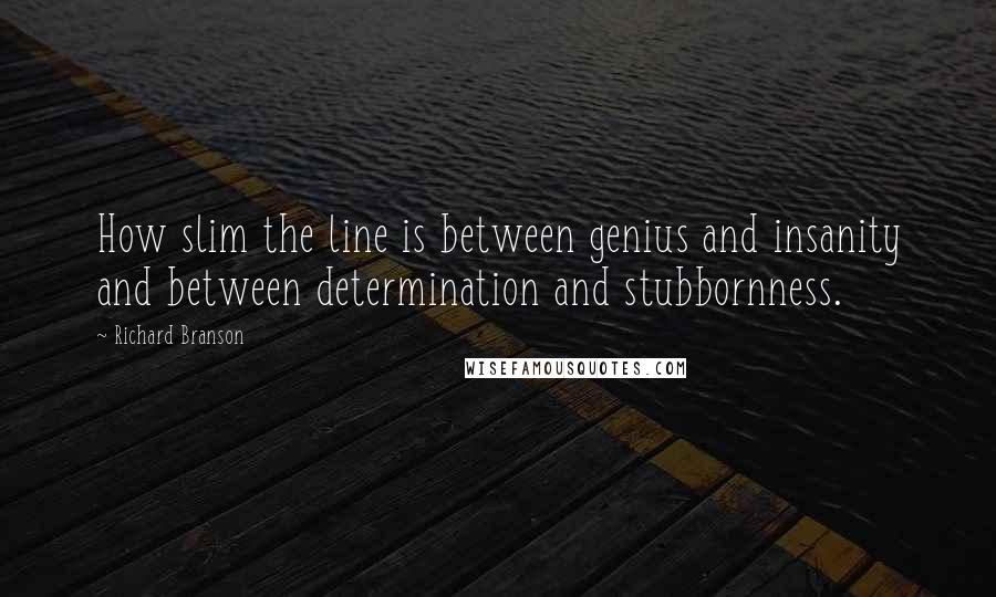 Richard Branson Quotes: How slim the line is between genius and insanity and between determination and stubbornness.