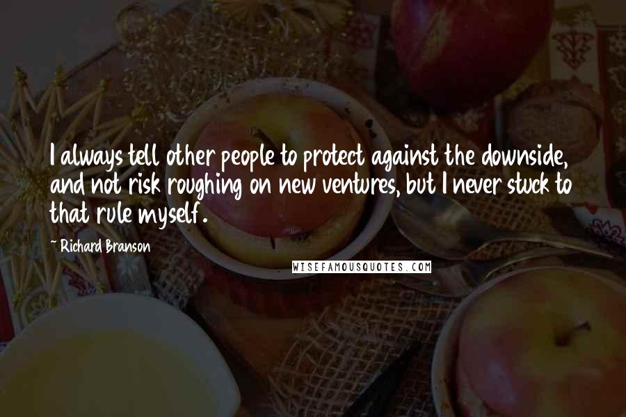 Richard Branson Quotes: I always tell other people to protect against the downside, and not risk roughing on new ventures, but I never stuck to that rule myself.