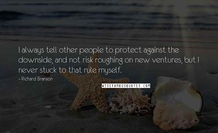 Richard Branson Quotes: I always tell other people to protect against the downside, and not risk roughing on new ventures, but I never stuck to that rule myself.