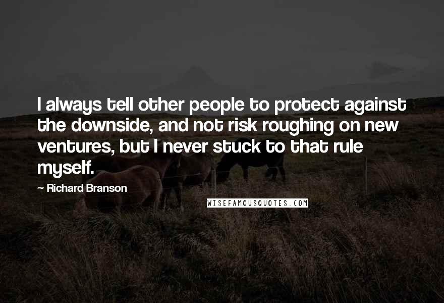 Richard Branson Quotes: I always tell other people to protect against the downside, and not risk roughing on new ventures, but I never stuck to that rule myself.