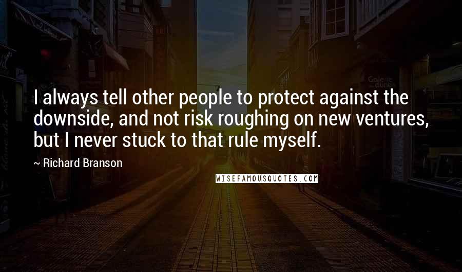 Richard Branson Quotes: I always tell other people to protect against the downside, and not risk roughing on new ventures, but I never stuck to that rule myself.