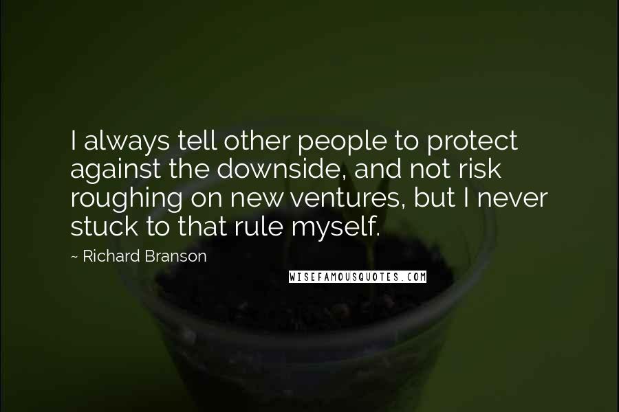 Richard Branson Quotes: I always tell other people to protect against the downside, and not risk roughing on new ventures, but I never stuck to that rule myself.