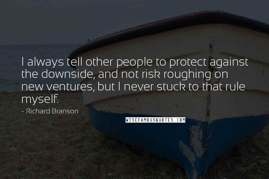 Richard Branson Quotes: I always tell other people to protect against the downside, and not risk roughing on new ventures, but I never stuck to that rule myself.