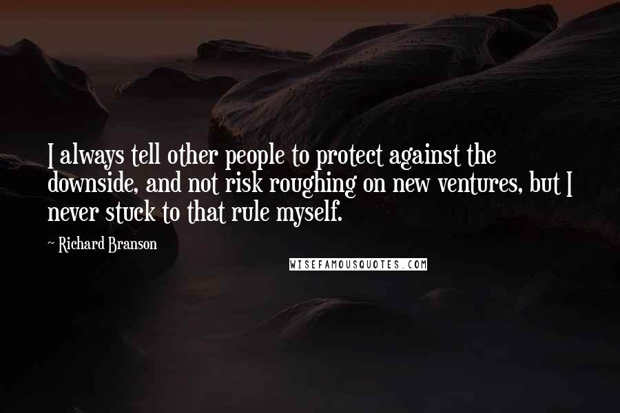 Richard Branson Quotes: I always tell other people to protect against the downside, and not risk roughing on new ventures, but I never stuck to that rule myself.