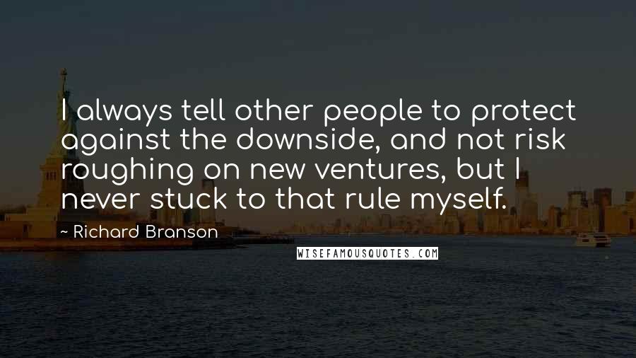 Richard Branson Quotes: I always tell other people to protect against the downside, and not risk roughing on new ventures, but I never stuck to that rule myself.