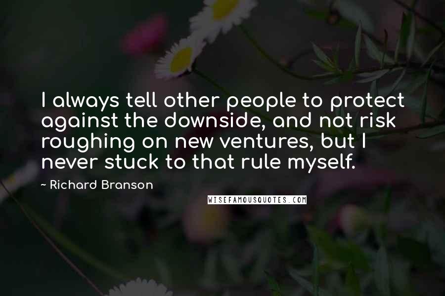 Richard Branson Quotes: I always tell other people to protect against the downside, and not risk roughing on new ventures, but I never stuck to that rule myself.