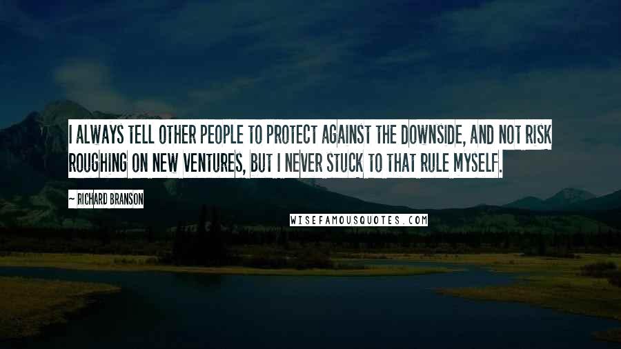 Richard Branson Quotes: I always tell other people to protect against the downside, and not risk roughing on new ventures, but I never stuck to that rule myself.