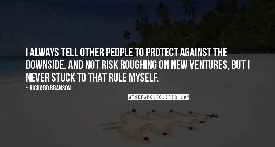 Richard Branson Quotes: I always tell other people to protect against the downside, and not risk roughing on new ventures, but I never stuck to that rule myself.