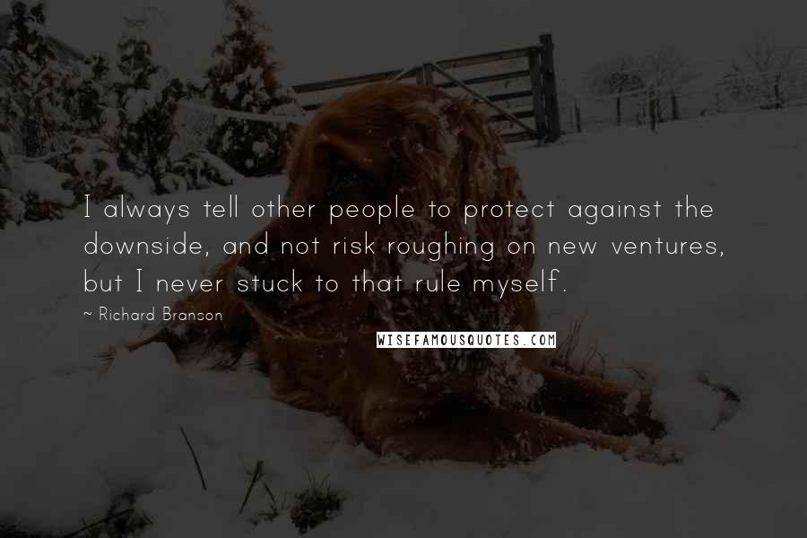 Richard Branson Quotes: I always tell other people to protect against the downside, and not risk roughing on new ventures, but I never stuck to that rule myself.