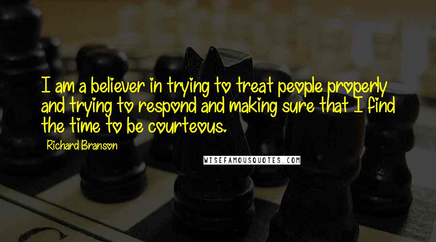 Richard Branson Quotes: I am a believer in trying to treat people properly and trying to respond and making sure that I find the time to be courteous.