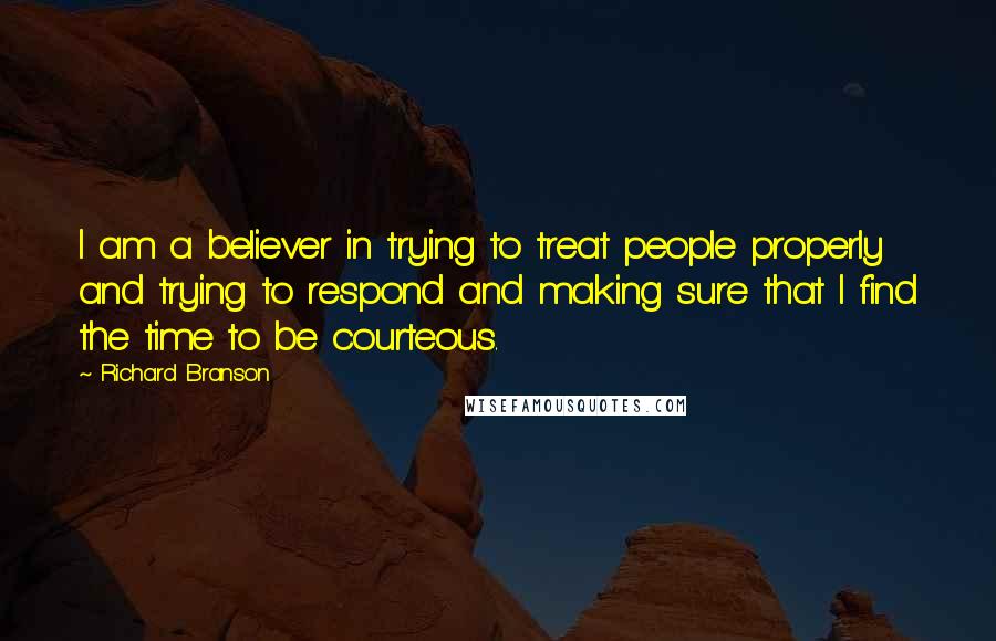 Richard Branson Quotes: I am a believer in trying to treat people properly and trying to respond and making sure that I find the time to be courteous.