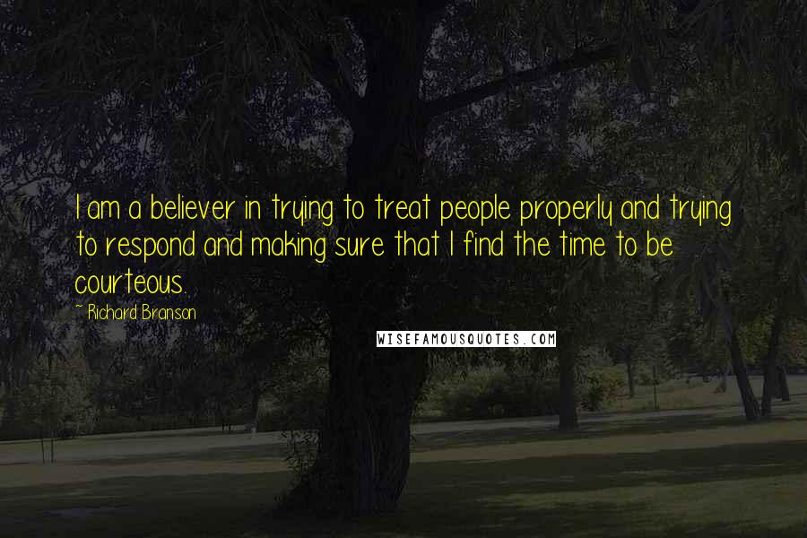 Richard Branson Quotes: I am a believer in trying to treat people properly and trying to respond and making sure that I find the time to be courteous.