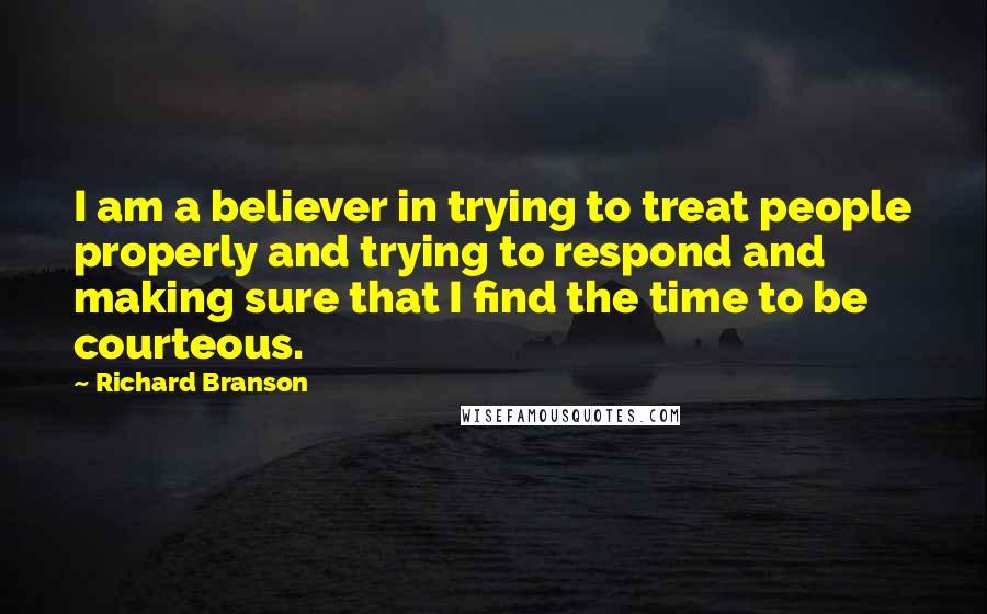 Richard Branson Quotes: I am a believer in trying to treat people properly and trying to respond and making sure that I find the time to be courteous.