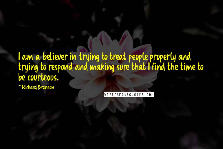 Richard Branson Quotes: I am a believer in trying to treat people properly and trying to respond and making sure that I find the time to be courteous.