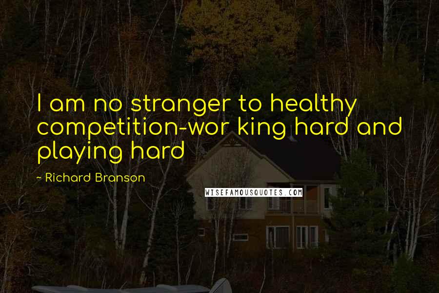 Richard Branson Quotes: I am no stranger to healthy competition-wor king hard and playing hard