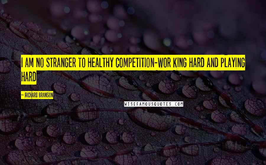 Richard Branson Quotes: I am no stranger to healthy competition-wor king hard and playing hard