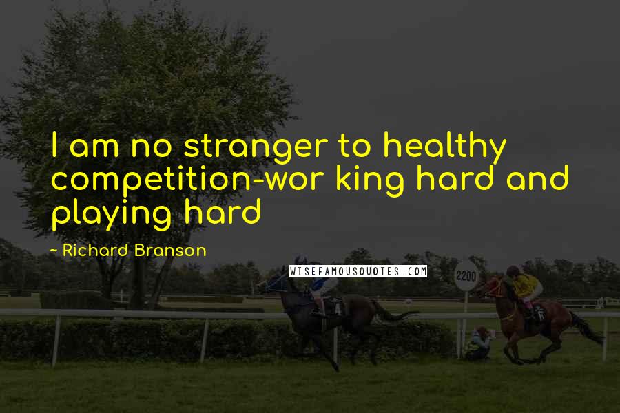 Richard Branson Quotes: I am no stranger to healthy competition-wor king hard and playing hard