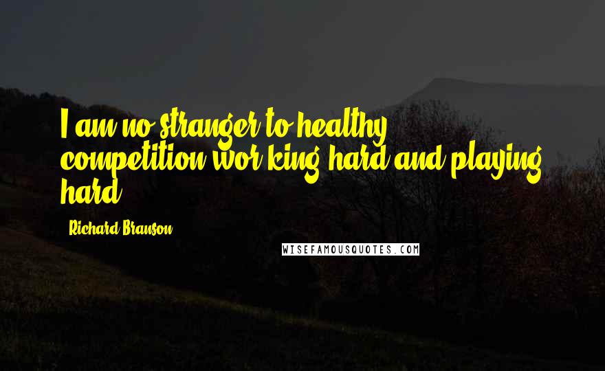 Richard Branson Quotes: I am no stranger to healthy competition-wor king hard and playing hard