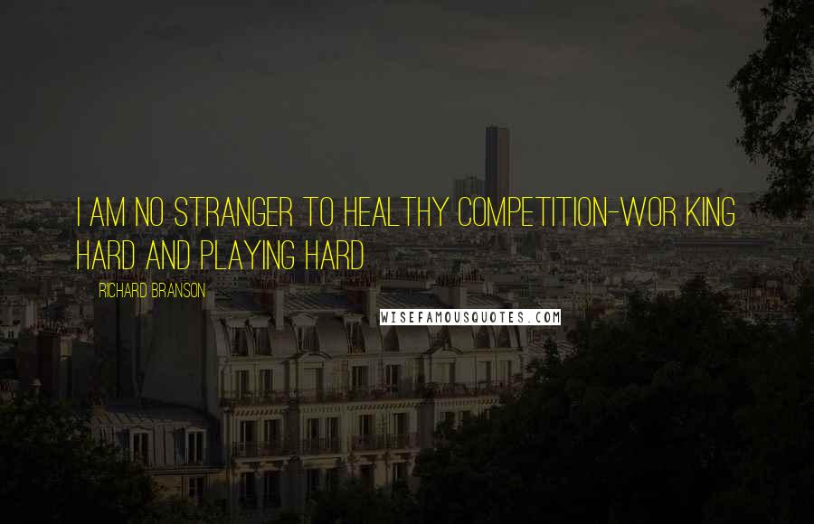 Richard Branson Quotes: I am no stranger to healthy competition-wor king hard and playing hard