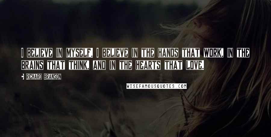 Richard Branson Quotes: I believe in myself. I believe in the hands that work, in the brains that think, and in the hearts that love.