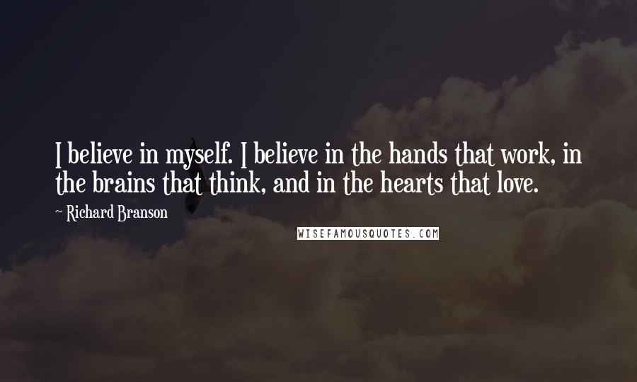 Richard Branson Quotes: I believe in myself. I believe in the hands that work, in the brains that think, and in the hearts that love.