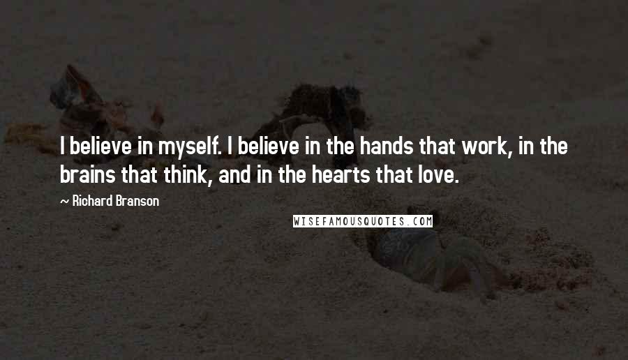 Richard Branson Quotes: I believe in myself. I believe in the hands that work, in the brains that think, and in the hearts that love.